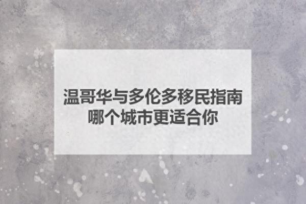 温哥华与多伦多移民指南：哪个城市更适合你？-1.jpg