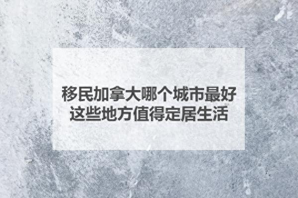 移民加拿大哪个城市最好，这些地方值得定居生活！-1.jpg